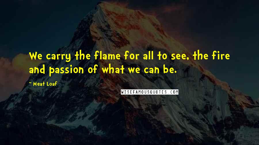 Meat Loaf Quotes: We carry the flame for all to see, the fire and passion of what we can be.