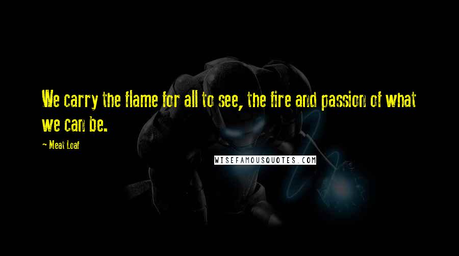 Meat Loaf Quotes: We carry the flame for all to see, the fire and passion of what we can be.