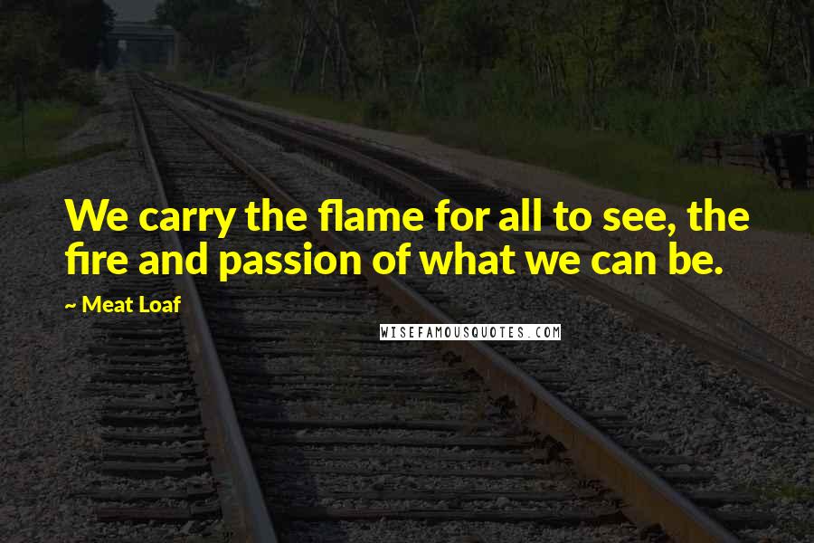 Meat Loaf Quotes: We carry the flame for all to see, the fire and passion of what we can be.