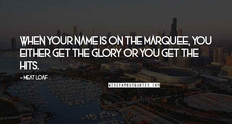 Meat Loaf Quotes: When your name is on the marquee, you either get the glory or you get the hits.