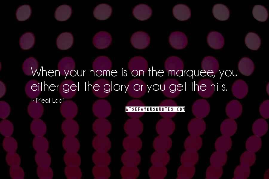 Meat Loaf Quotes: When your name is on the marquee, you either get the glory or you get the hits.