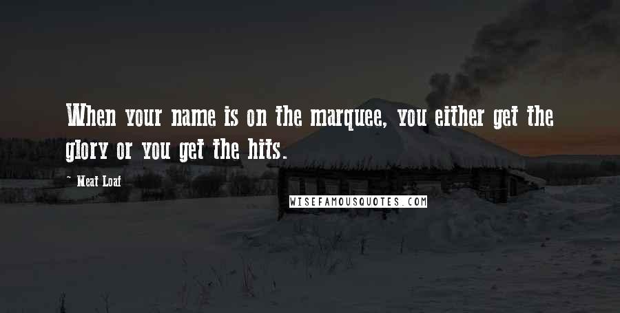 Meat Loaf Quotes: When your name is on the marquee, you either get the glory or you get the hits.
