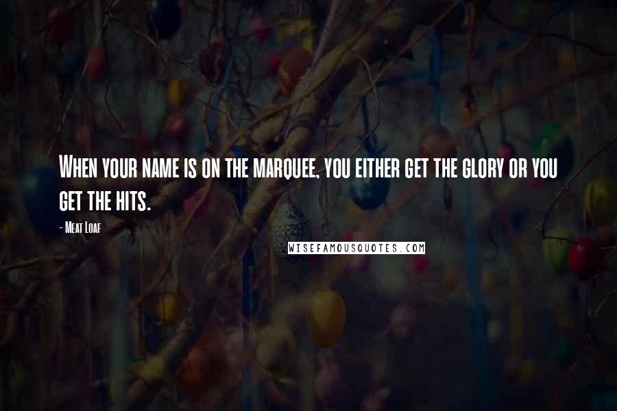 Meat Loaf Quotes: When your name is on the marquee, you either get the glory or you get the hits.