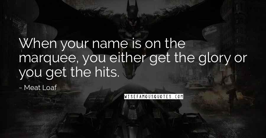 Meat Loaf Quotes: When your name is on the marquee, you either get the glory or you get the hits.