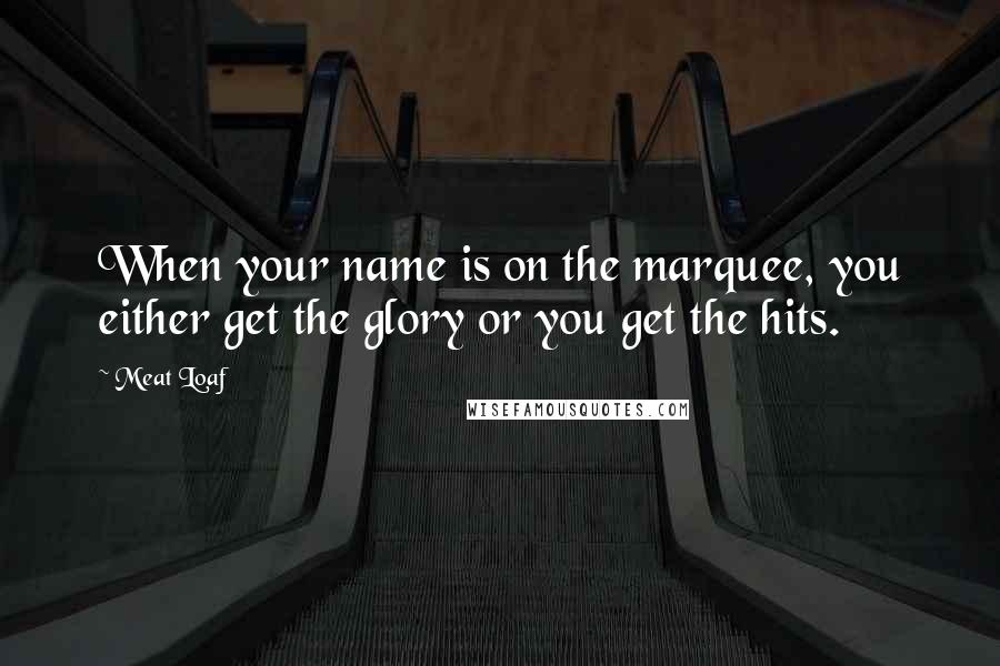 Meat Loaf Quotes: When your name is on the marquee, you either get the glory or you get the hits.