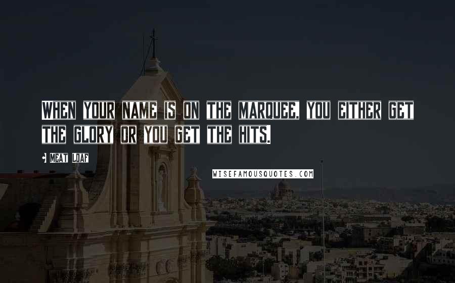 Meat Loaf Quotes: When your name is on the marquee, you either get the glory or you get the hits.