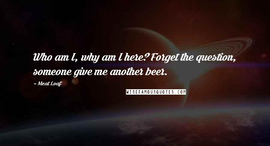 Meat Loaf Quotes: Who am I, why am I here? Forget the question, someone give me another beer.