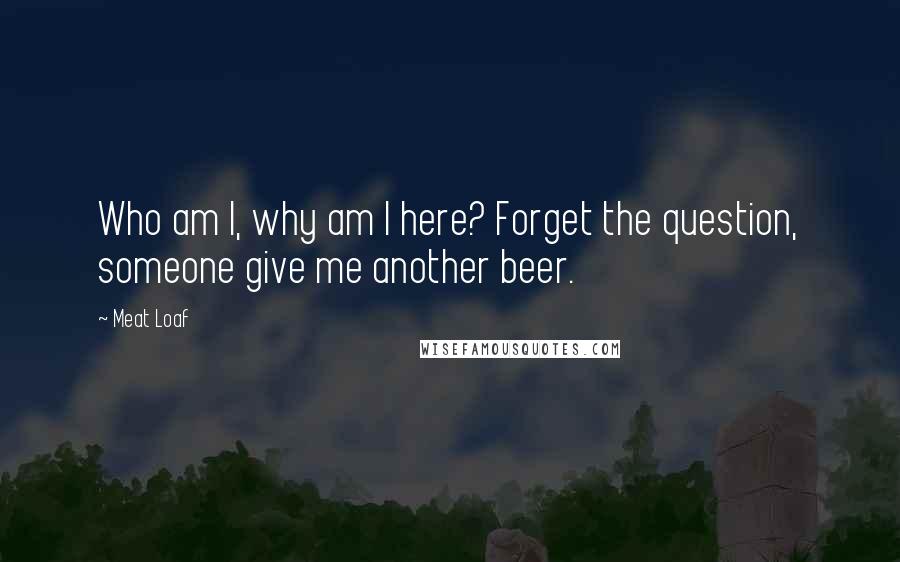 Meat Loaf Quotes: Who am I, why am I here? Forget the question, someone give me another beer.