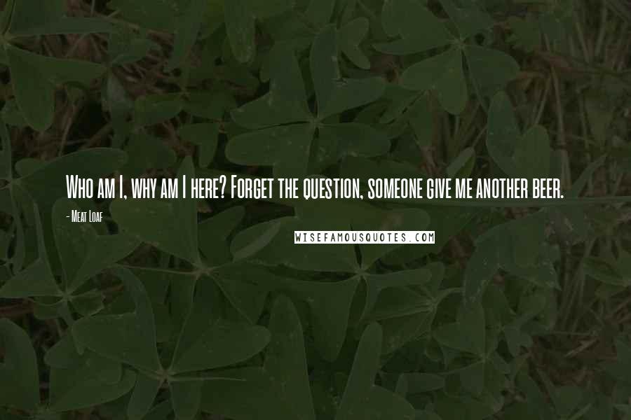 Meat Loaf Quotes: Who am I, why am I here? Forget the question, someone give me another beer.