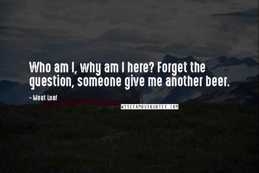 Meat Loaf Quotes: Who am I, why am I here? Forget the question, someone give me another beer.