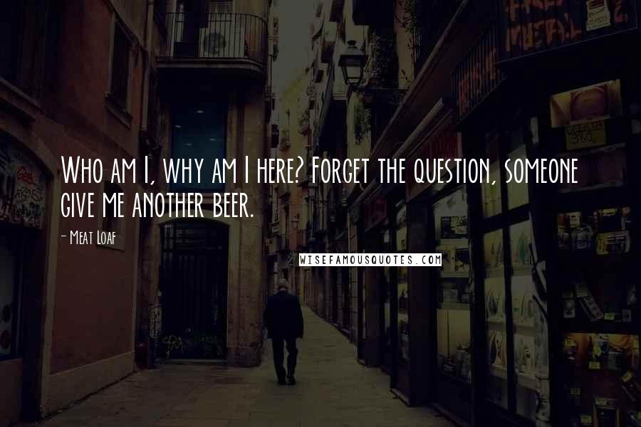 Meat Loaf Quotes: Who am I, why am I here? Forget the question, someone give me another beer.