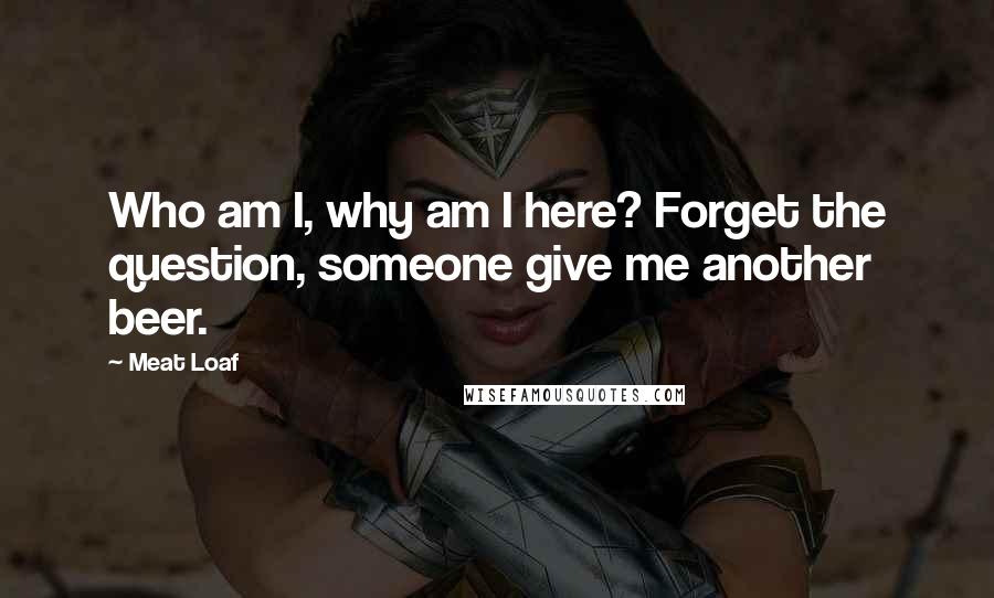 Meat Loaf Quotes: Who am I, why am I here? Forget the question, someone give me another beer.