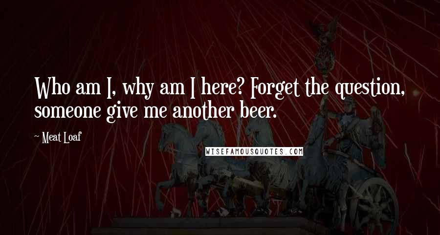Meat Loaf Quotes: Who am I, why am I here? Forget the question, someone give me another beer.