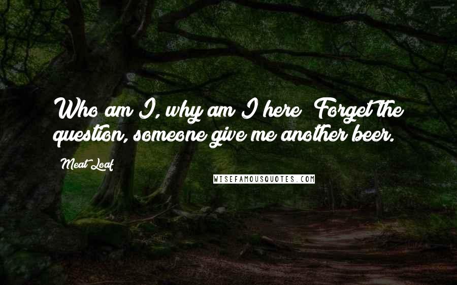 Meat Loaf Quotes: Who am I, why am I here? Forget the question, someone give me another beer.