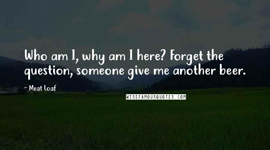 Meat Loaf Quotes: Who am I, why am I here? Forget the question, someone give me another beer.