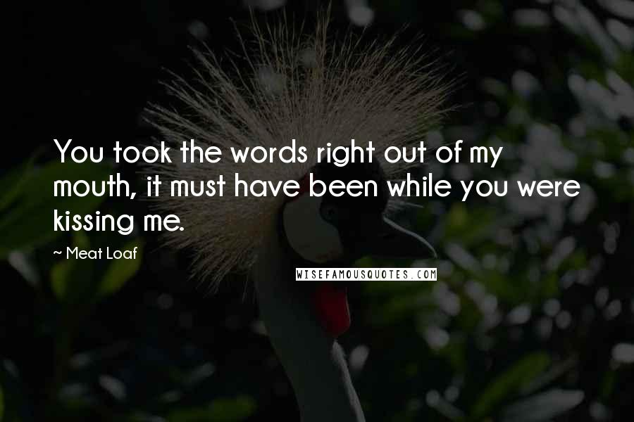 Meat Loaf Quotes: You took the words right out of my mouth, it must have been while you were kissing me.