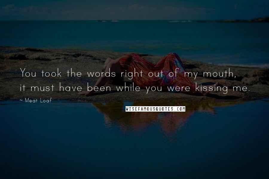 Meat Loaf Quotes: You took the words right out of my mouth, it must have been while you were kissing me.