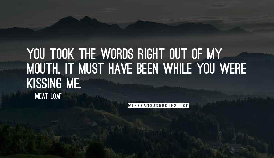 Meat Loaf Quotes: You took the words right out of my mouth, it must have been while you were kissing me.