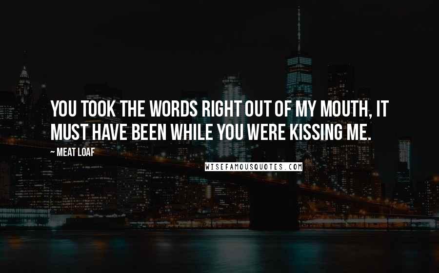 Meat Loaf Quotes: You took the words right out of my mouth, it must have been while you were kissing me.