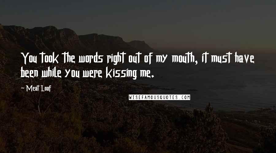 Meat Loaf Quotes: You took the words right out of my mouth, it must have been while you were kissing me.