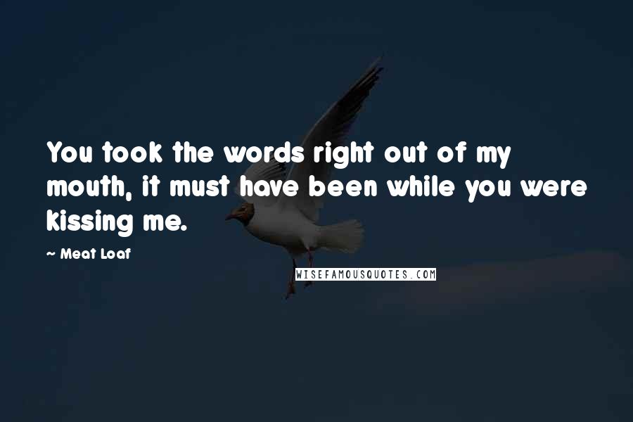 Meat Loaf Quotes: You took the words right out of my mouth, it must have been while you were kissing me.