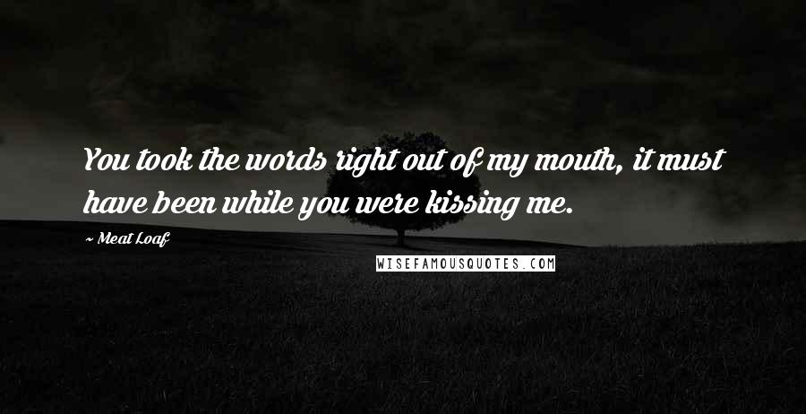 Meat Loaf Quotes: You took the words right out of my mouth, it must have been while you were kissing me.