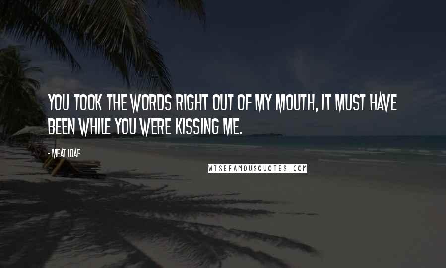 Meat Loaf Quotes: You took the words right out of my mouth, it must have been while you were kissing me.