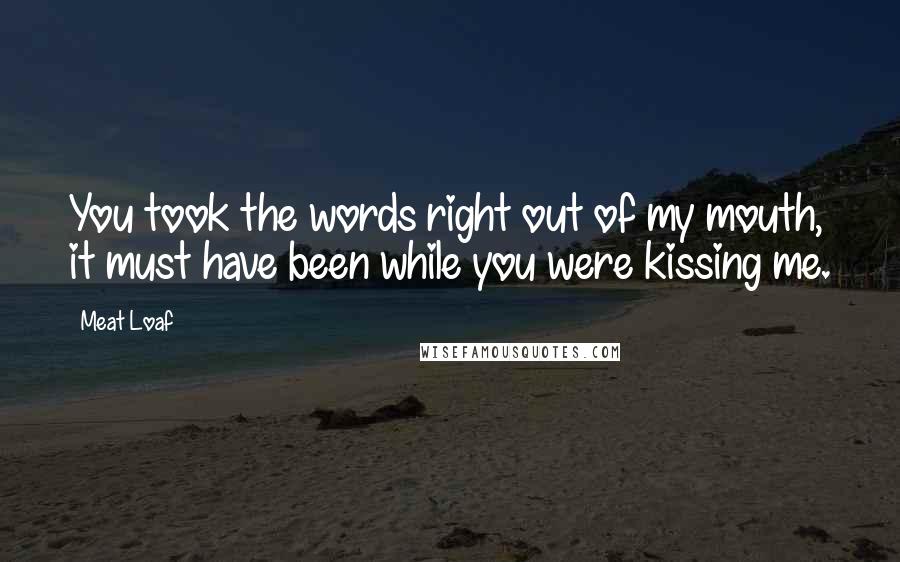 Meat Loaf Quotes: You took the words right out of my mouth, it must have been while you were kissing me.