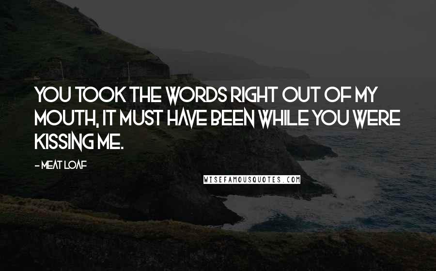 Meat Loaf Quotes: You took the words right out of my mouth, it must have been while you were kissing me.