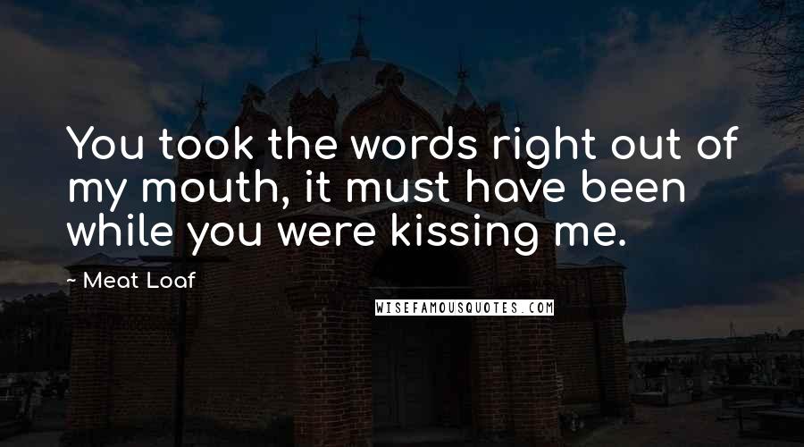 Meat Loaf Quotes: You took the words right out of my mouth, it must have been while you were kissing me.