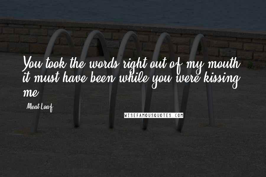 Meat Loaf Quotes: You took the words right out of my mouth, it must have been while you were kissing me.