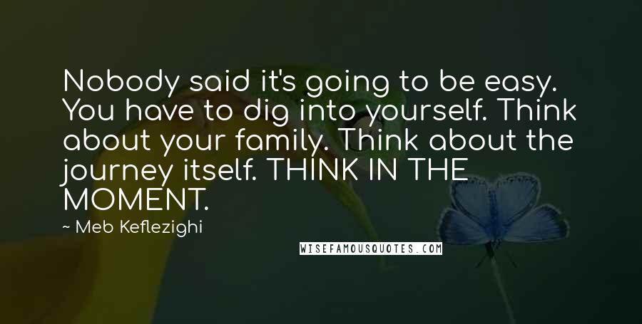 Meb Keflezighi Quotes: Nobody said it's going to be easy. You have to dig into yourself. Think about your family. Think about the journey itself. THINK IN THE MOMENT.