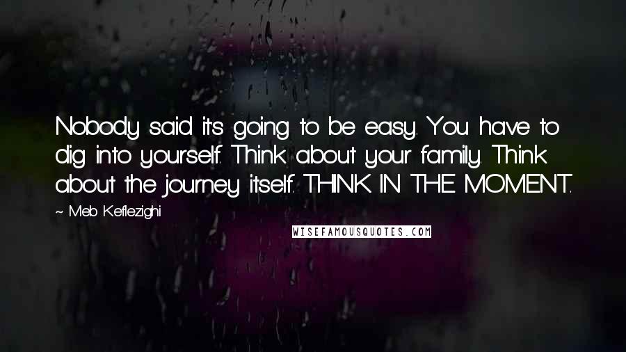 Meb Keflezighi Quotes: Nobody said it's going to be easy. You have to dig into yourself. Think about your family. Think about the journey itself. THINK IN THE MOMENT.