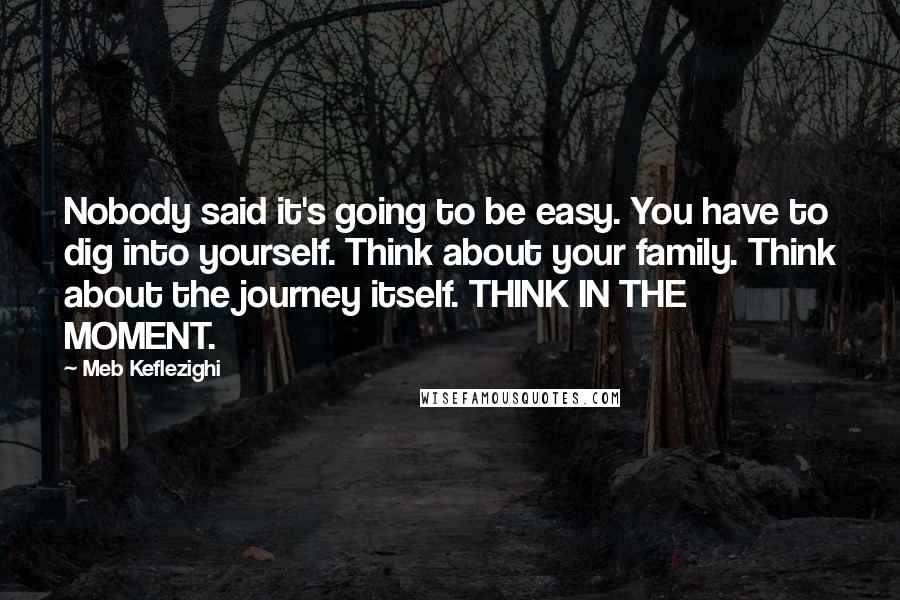 Meb Keflezighi Quotes: Nobody said it's going to be easy. You have to dig into yourself. Think about your family. Think about the journey itself. THINK IN THE MOMENT.