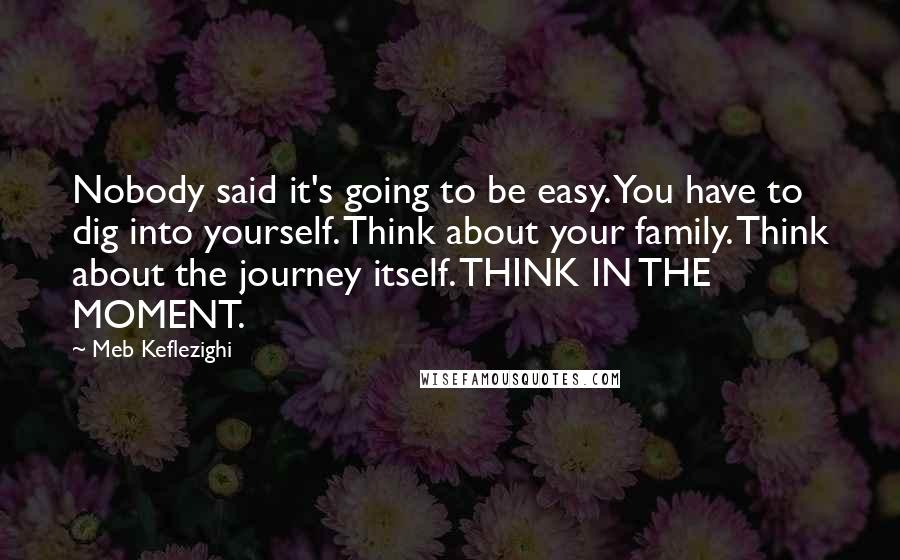 Meb Keflezighi Quotes: Nobody said it's going to be easy. You have to dig into yourself. Think about your family. Think about the journey itself. THINK IN THE MOMENT.