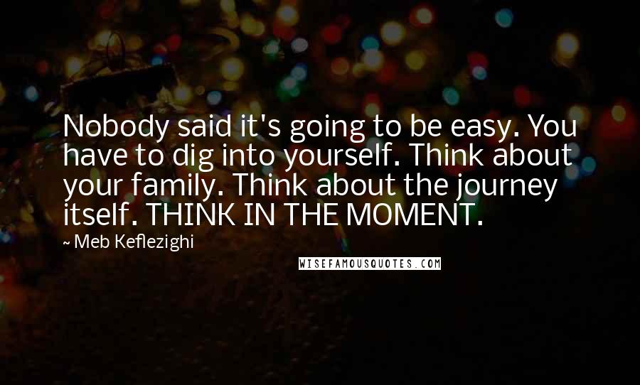 Meb Keflezighi Quotes: Nobody said it's going to be easy. You have to dig into yourself. Think about your family. Think about the journey itself. THINK IN THE MOMENT.