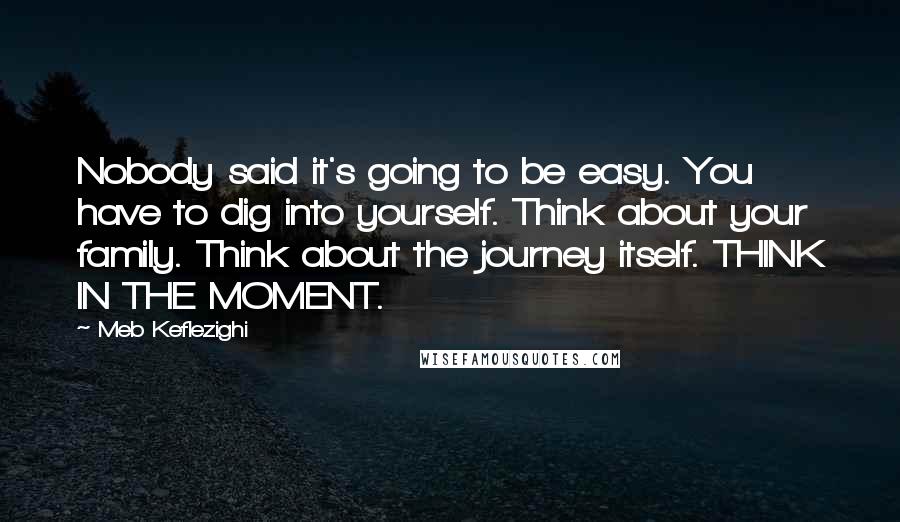 Meb Keflezighi Quotes: Nobody said it's going to be easy. You have to dig into yourself. Think about your family. Think about the journey itself. THINK IN THE MOMENT.