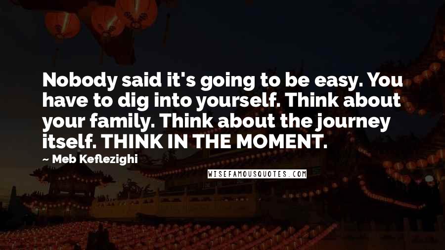 Meb Keflezighi Quotes: Nobody said it's going to be easy. You have to dig into yourself. Think about your family. Think about the journey itself. THINK IN THE MOMENT.