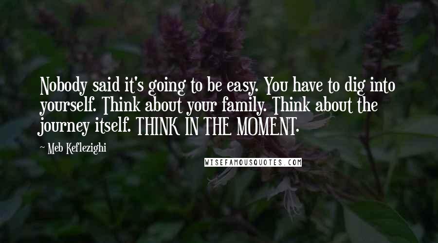 Meb Keflezighi Quotes: Nobody said it's going to be easy. You have to dig into yourself. Think about your family. Think about the journey itself. THINK IN THE MOMENT.