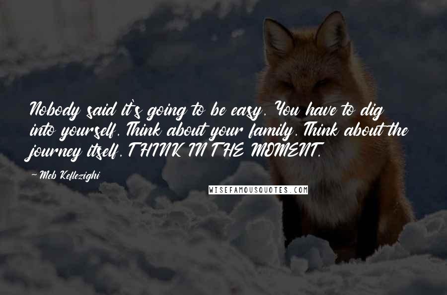 Meb Keflezighi Quotes: Nobody said it's going to be easy. You have to dig into yourself. Think about your family. Think about the journey itself. THINK IN THE MOMENT.