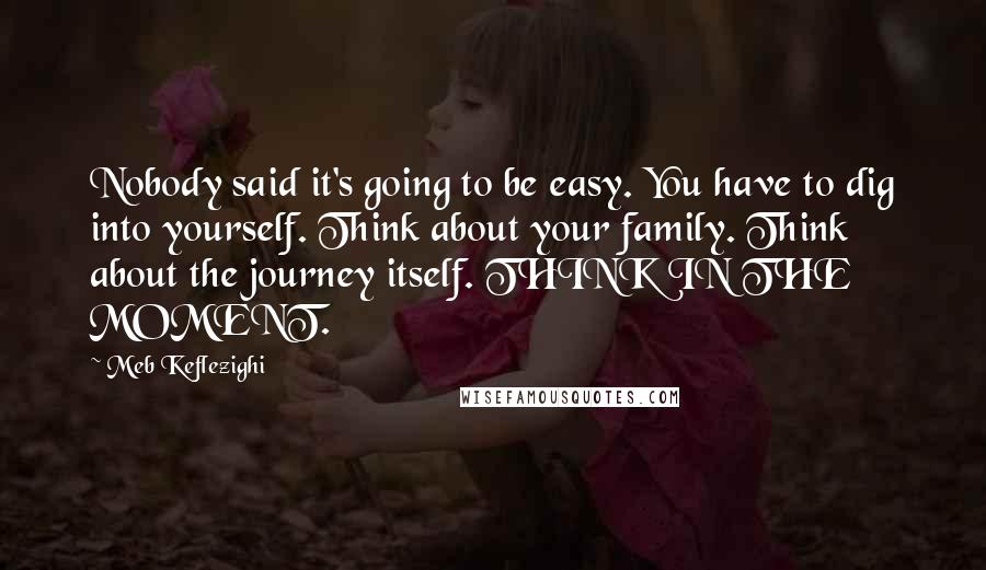Meb Keflezighi Quotes: Nobody said it's going to be easy. You have to dig into yourself. Think about your family. Think about the journey itself. THINK IN THE MOMENT.