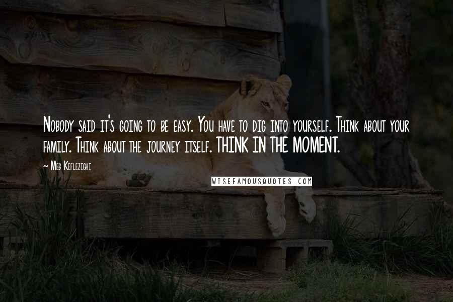 Meb Keflezighi Quotes: Nobody said it's going to be easy. You have to dig into yourself. Think about your family. Think about the journey itself. THINK IN THE MOMENT.