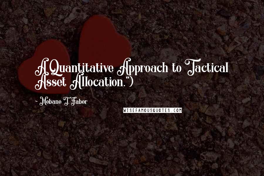Mebane T. Faber Quotes: A Quantitative Approach to Tactical Asset Allocation.")