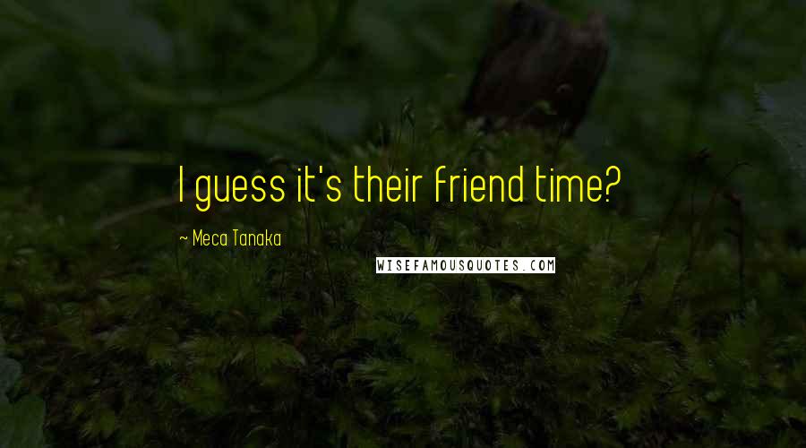 Meca Tanaka Quotes: I guess it's their friend time?
