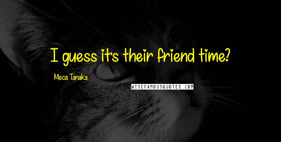 Meca Tanaka Quotes: I guess it's their friend time?