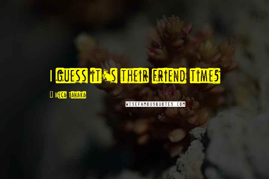 Meca Tanaka Quotes: I guess it's their friend time?