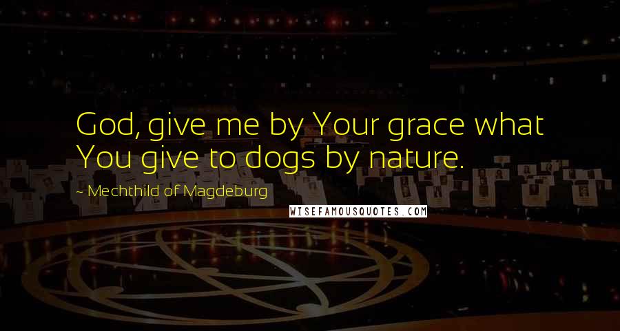 Mechthild Of Magdeburg Quotes: God, give me by Your grace what You give to dogs by nature.