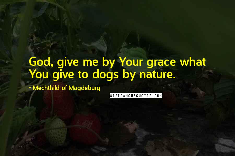 Mechthild Of Magdeburg Quotes: God, give me by Your grace what You give to dogs by nature.