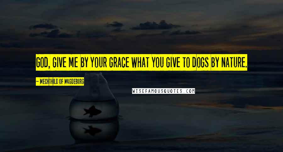 Mechthild Of Magdeburg Quotes: God, give me by Your grace what You give to dogs by nature.