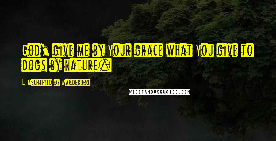 Mechthild Of Magdeburg Quotes: God, give me by Your grace what You give to dogs by nature.